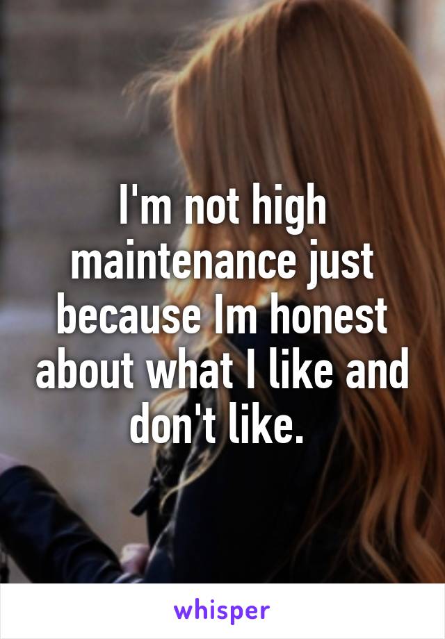 I'm not high maintenance just because Im honest about what I like and don't like. 