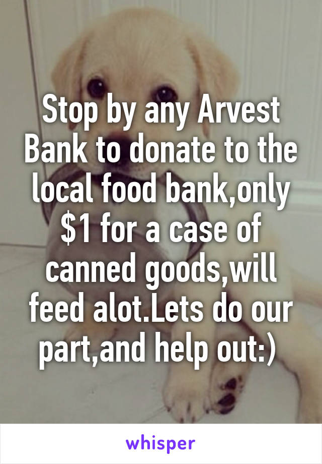 Stop by any Arvest Bank to donate to the local food bank,only $1 for a case of canned goods,will feed alot.Lets do our part,and help out:) 