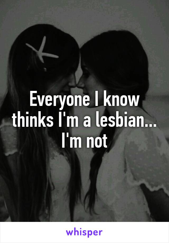 Everyone I know thinks I'm a lesbian... I'm not