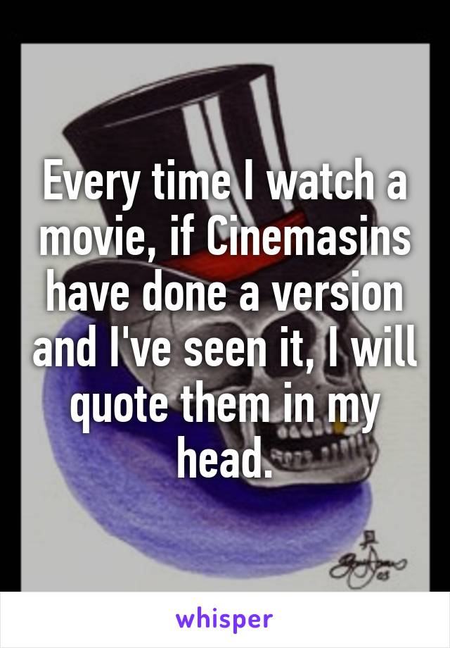 Every time I watch a movie, if Cinemasins have done a version and I've seen it, I will quote them in my head.