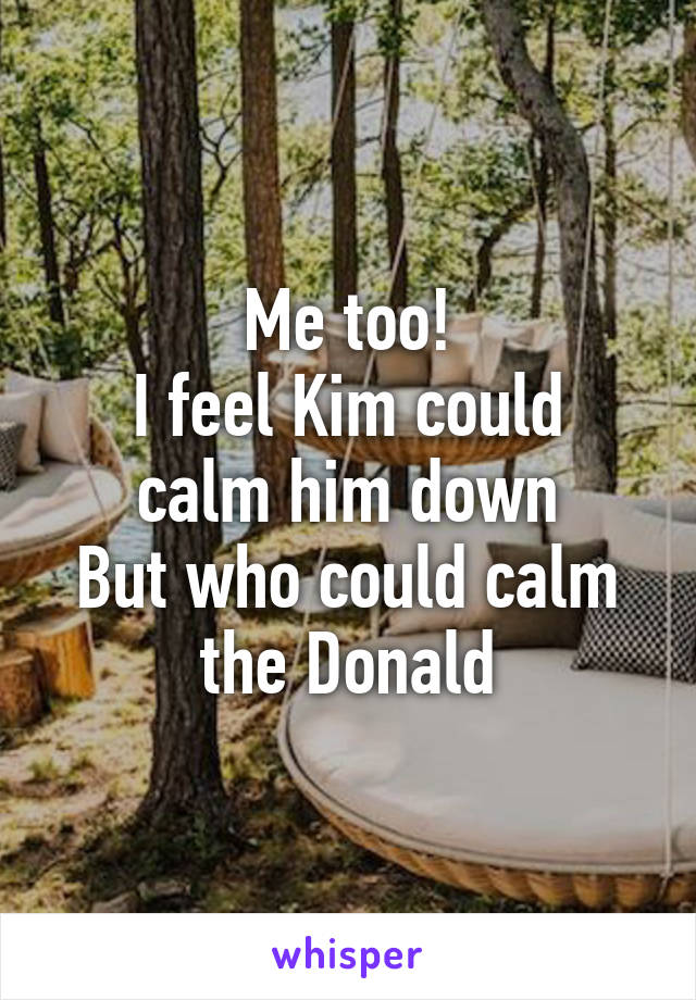 Me too!
I feel Kim could calm him down
But who could calm the Donald