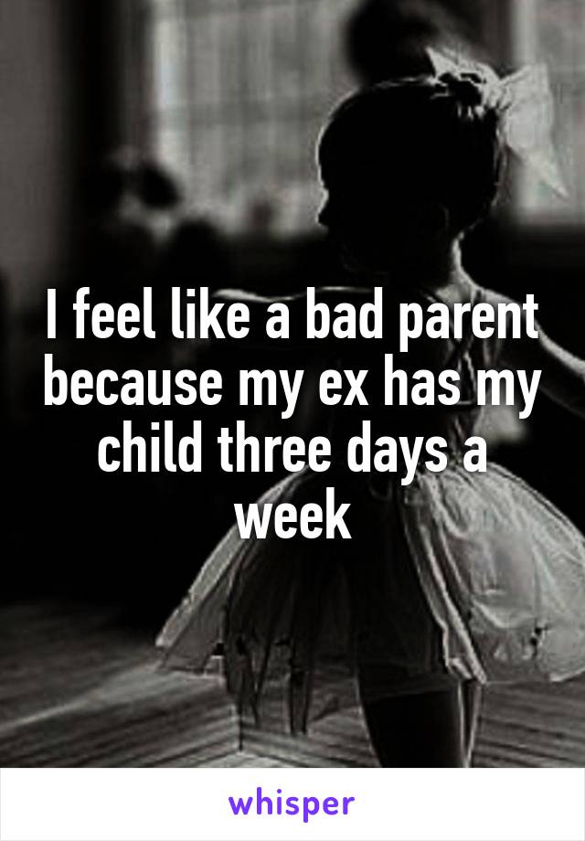 I feel like a bad parent because my ex has my child three days a week