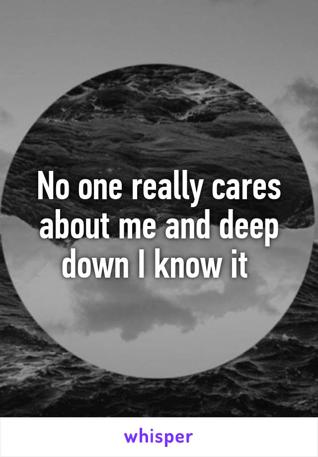 No one really cares about me and deep down I know it 