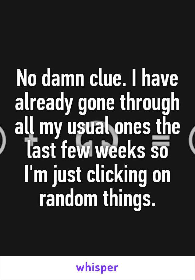 No damn clue. I have already gone through all my usual ones the last few weeks so I'm just clicking on random things.