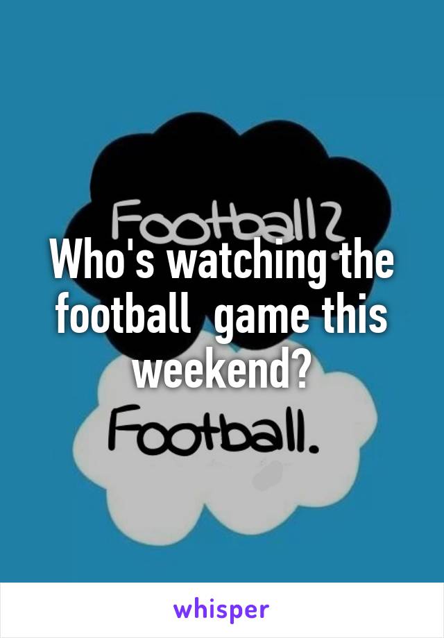 Who's watching the football  game this weekend?