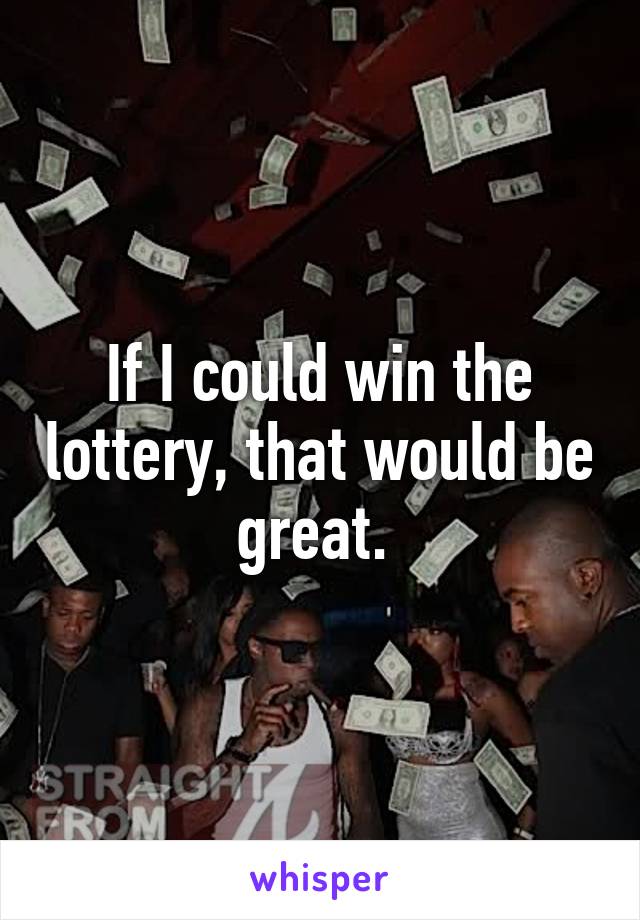 If I could win the lottery, that would be great. 