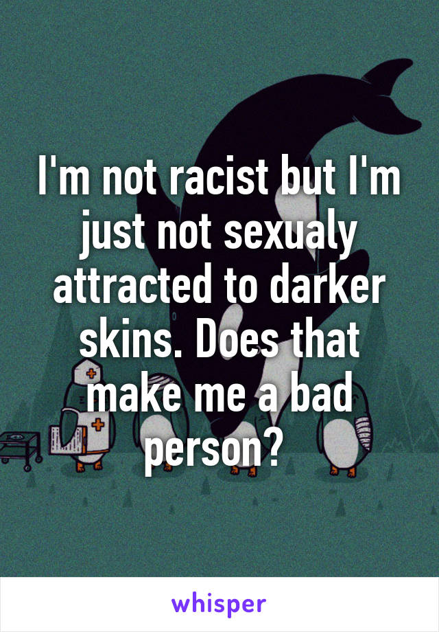 I'm not racist but I'm just not sexualy attracted to darker skins. Does that make me a bad person? 