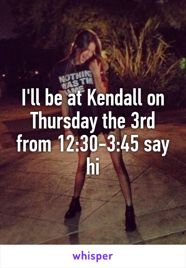 I'll be at Kendall on Thursday the 3rd from 12:30-3:45 say hi