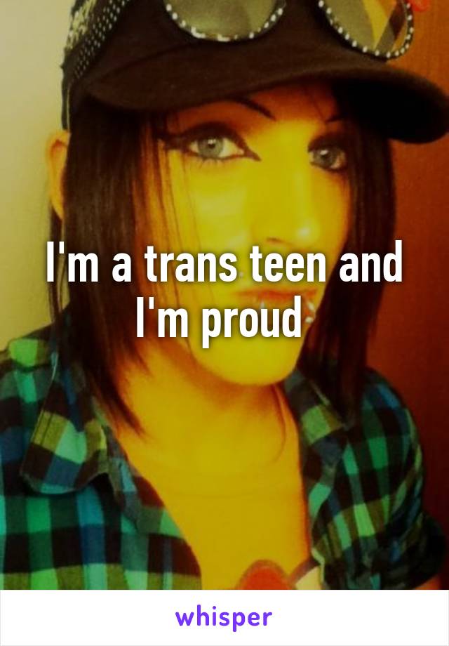 I'm a trans teen and I'm proud 
