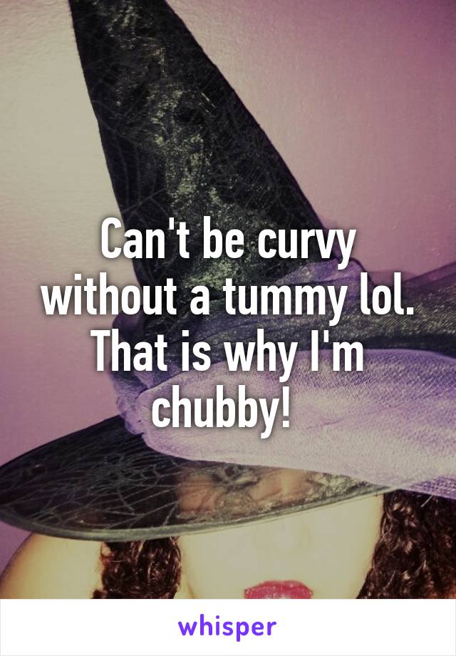 Can't be curvy without a tummy lol. That is why I'm chubby! 