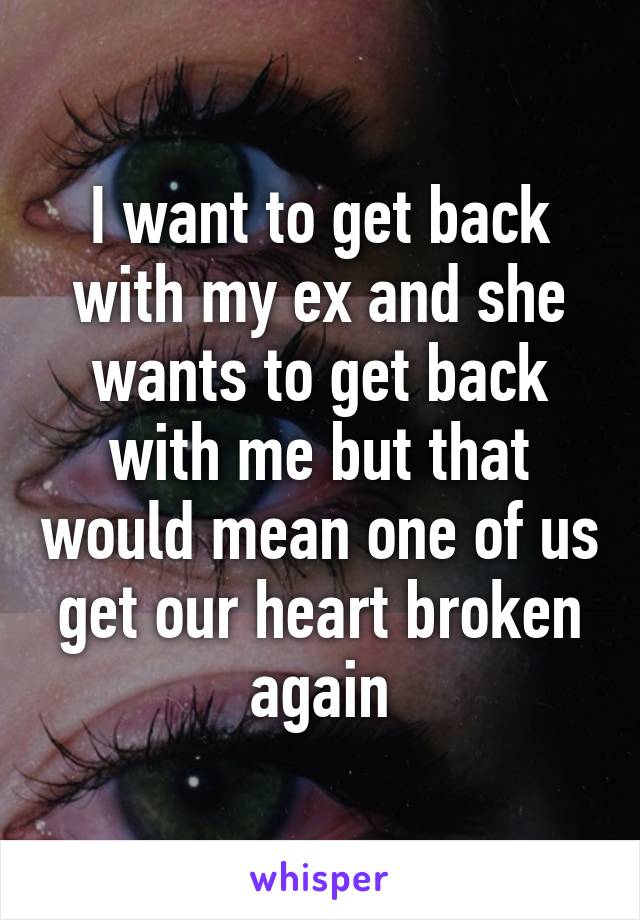 I want to get back with my ex and she wants to get back with me but that would mean one of us get our heart broken again