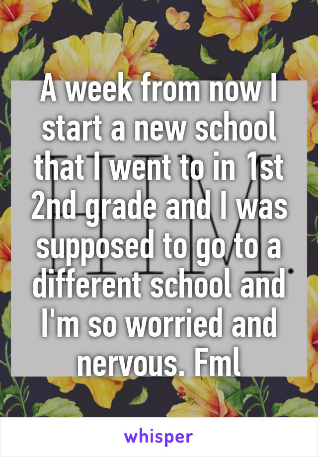 A week from now I start a new school that I went to in 1st 2nd grade and I was supposed to go to a different school and I'm so worried and nervous. Fml