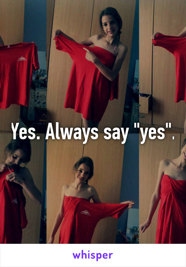 Yes. Always say "yes".