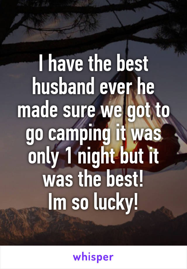 I have the best husband ever he made sure we got to go camping it was only 1 night but it was the best!
Im so lucky!