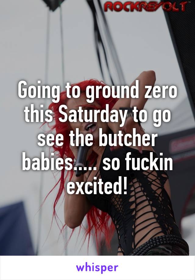 Going to ground zero this Saturday to go see the butcher babies..... so fuckin excited!