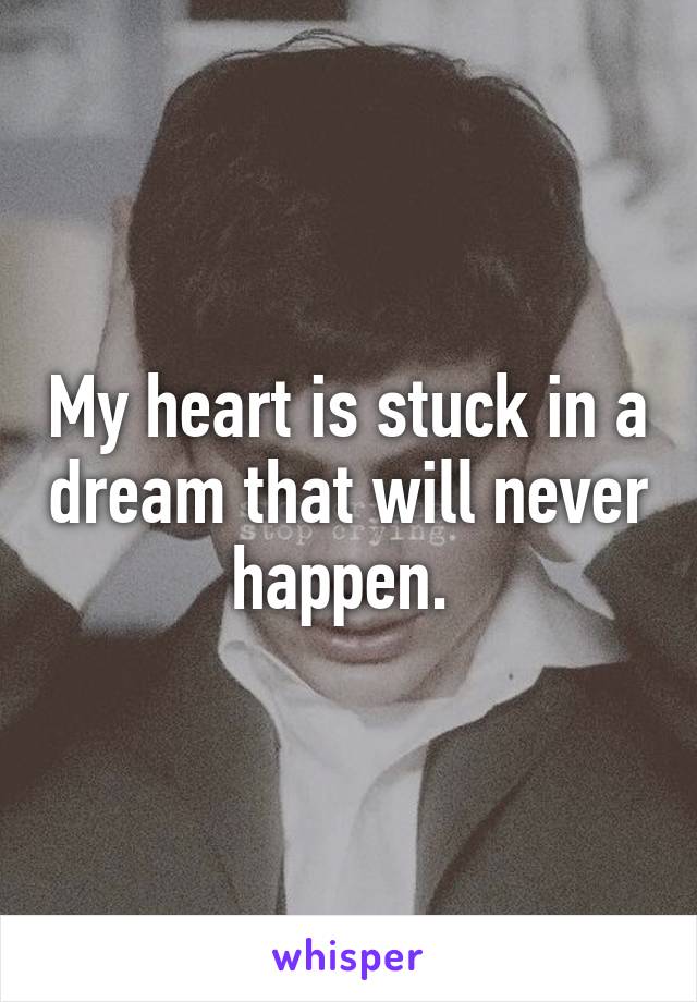 My heart is stuck in a dream that will never happen. 