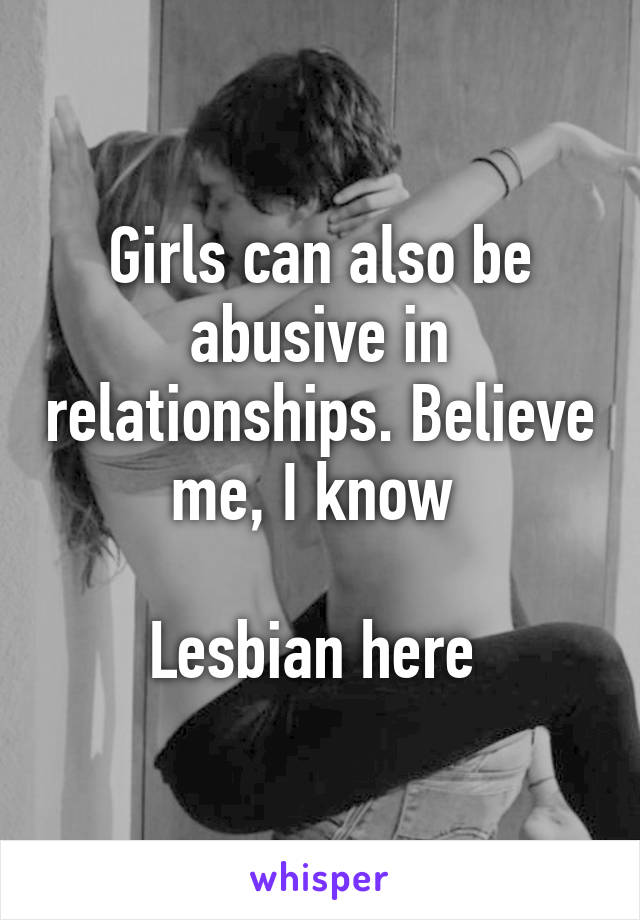 Girls can also be abusive in relationships. Believe me, I know 

Lesbian here 