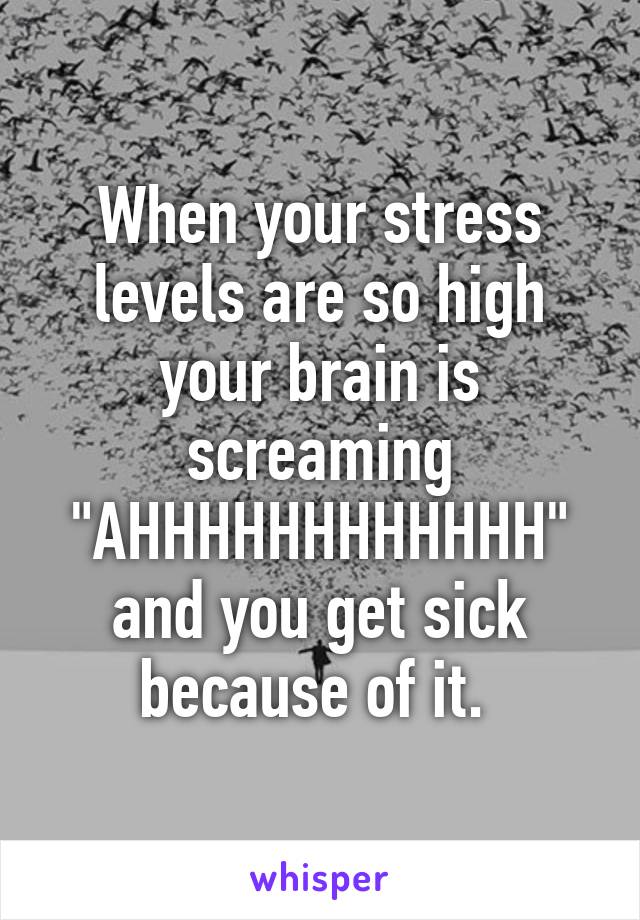 When your stress levels are so high your brain is screaming "AHHHHHHHHHHHH" and you get sick because of it. 