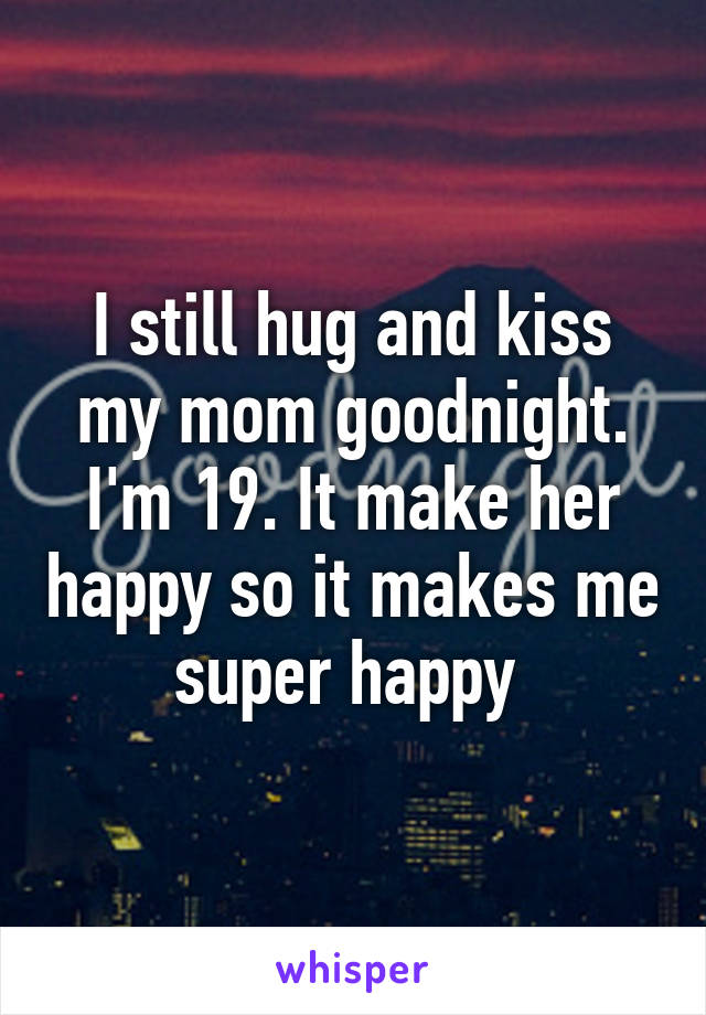 I still hug and kiss my mom goodnight. I'm 19. It make her happy so it makes me super happy 