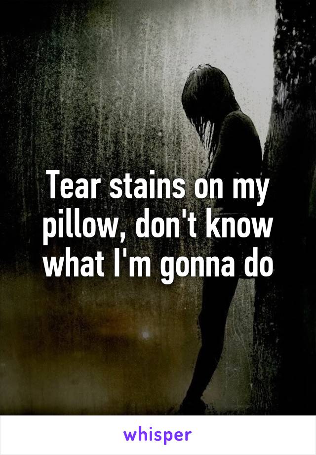 Tear stains on my pillow, don't know what I'm gonna do