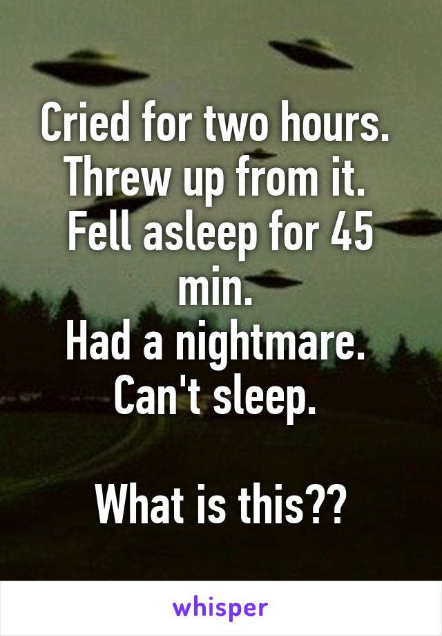 Cried for two hours. 
Threw up from it. 
Fell asleep for 45 min. 
Had a nightmare. 
Can't sleep. 

What is this??