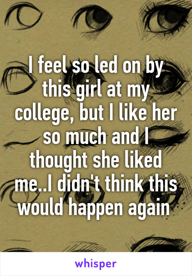 I feel so led on by this girl at my college, but I like her so much and I thought she liked me..I didn't think this would happen again 