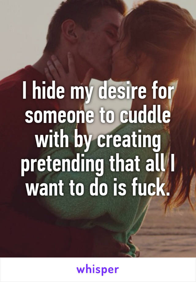 I hide my desire for someone to cuddle with by creating pretending that all I want to do is fuck.