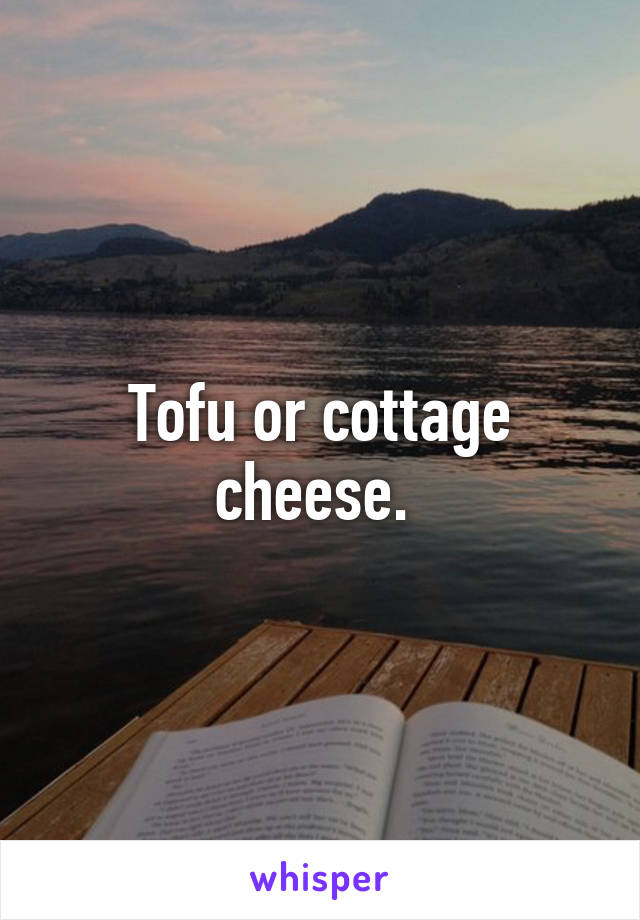 Tofu or cottage cheese. 