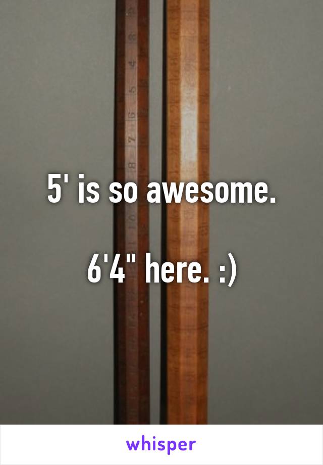 5' is so awesome.

6'4" here. :)