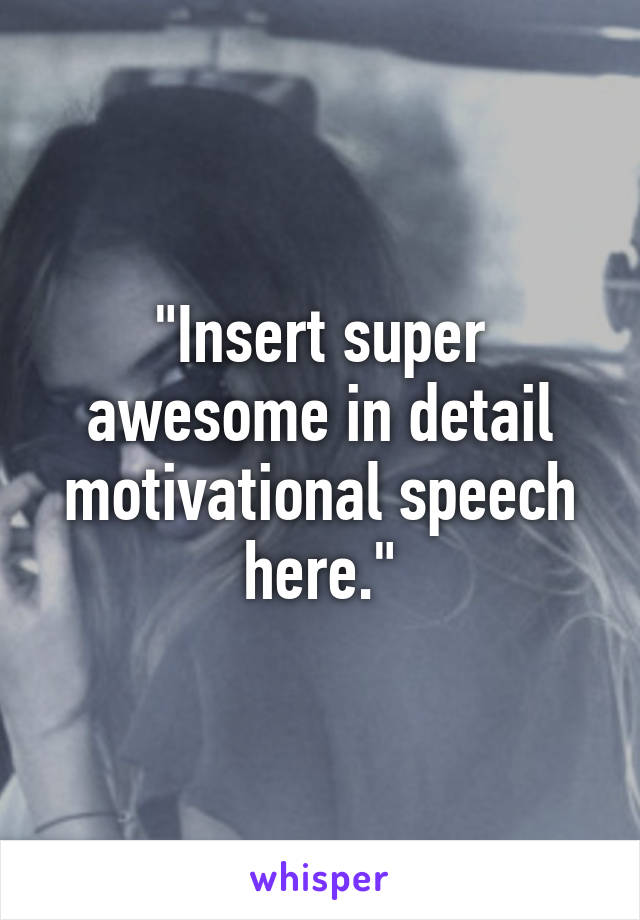 "Insert super awesome in detail motivational speech here."