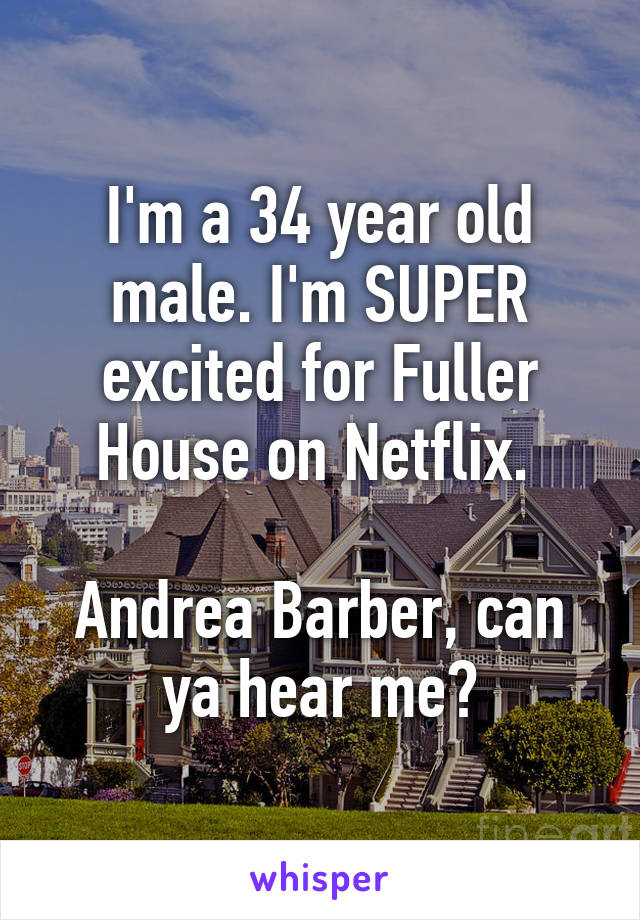 I'm a 34 year old male. I'm SUPER excited for Fuller House on Netflix. 

Andrea Barber, can ya hear me?