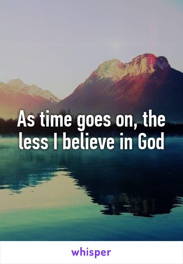 As time goes on, the less I believe in God