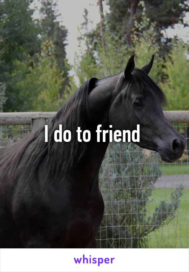 I do to friend 