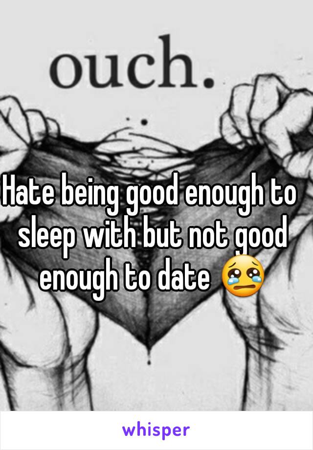 Hate being good enough to sleep with but not good enough to date 😢