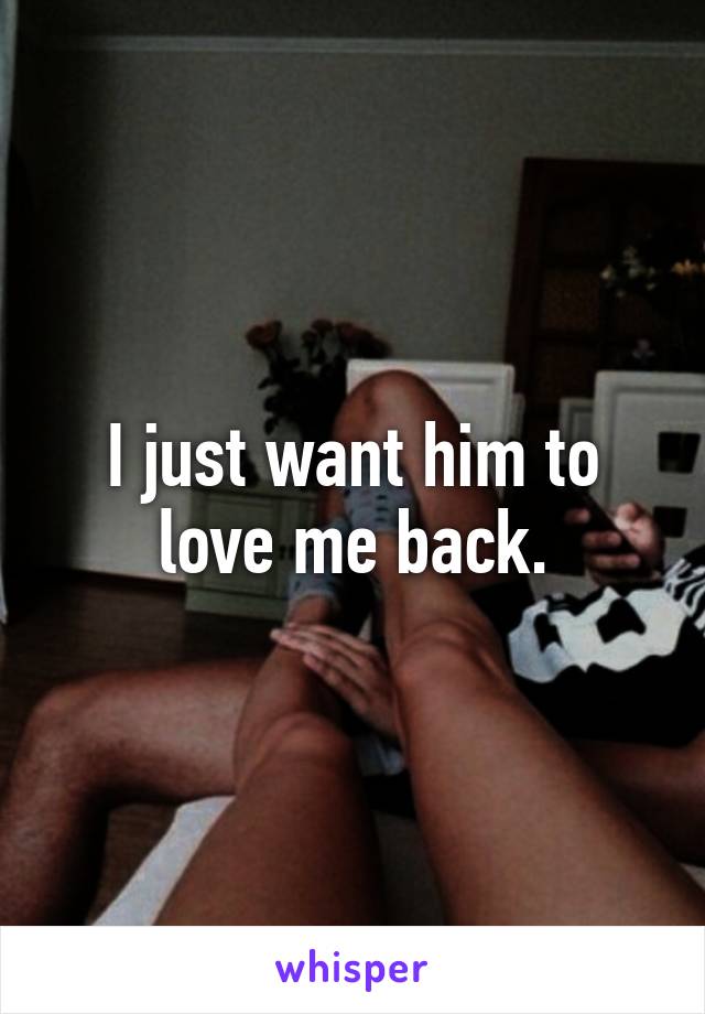 I just want him to love me back.