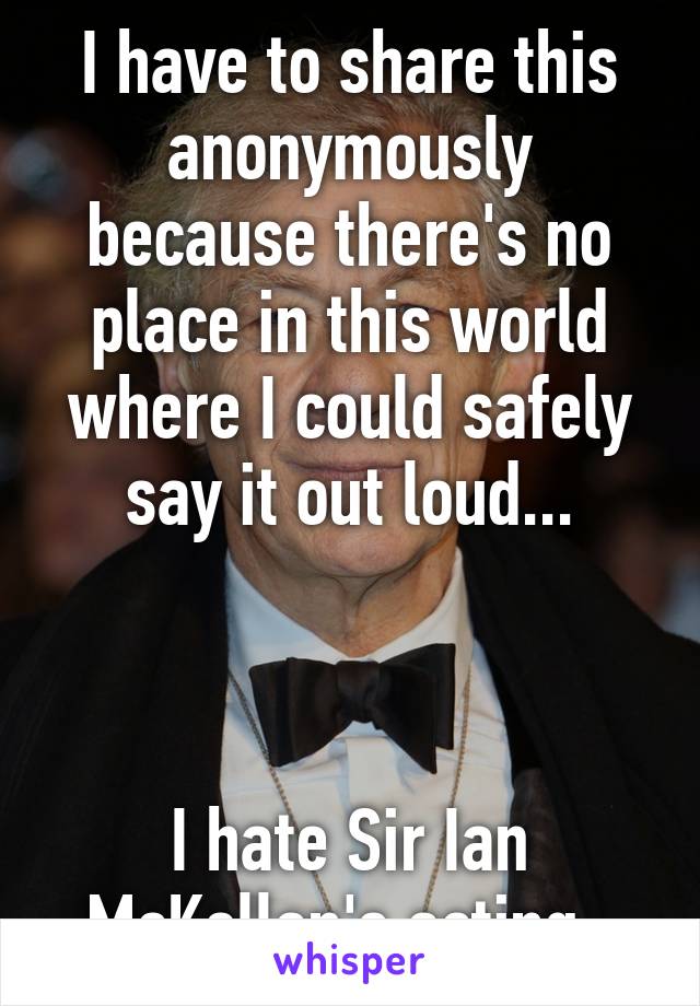 I have to share this anonymously because there's no place in this world where I could safely say it out loud...



I hate Sir Ian McKellan's acting. 