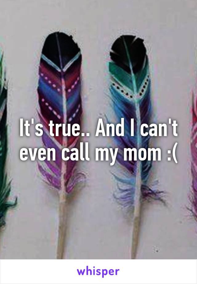 It's true.. And I can't even call my mom :(