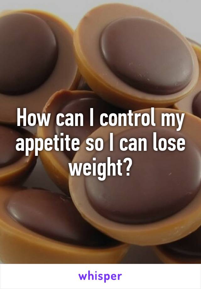 How can I control my appetite so I can lose weight?