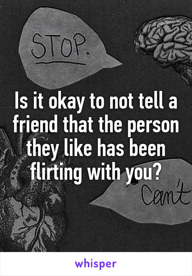 Is it okay to not tell a friend that the person they like has been flirting with you?