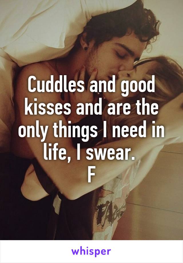 Cuddles and good kisses and are the only things I need in life, I swear. 
F