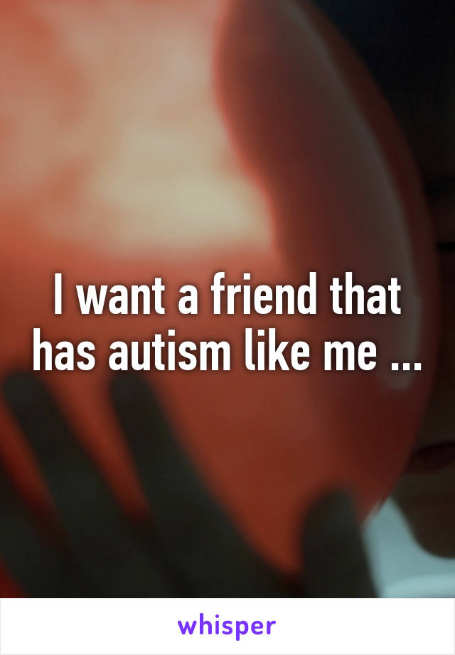 I want a friend that has autism like me ...