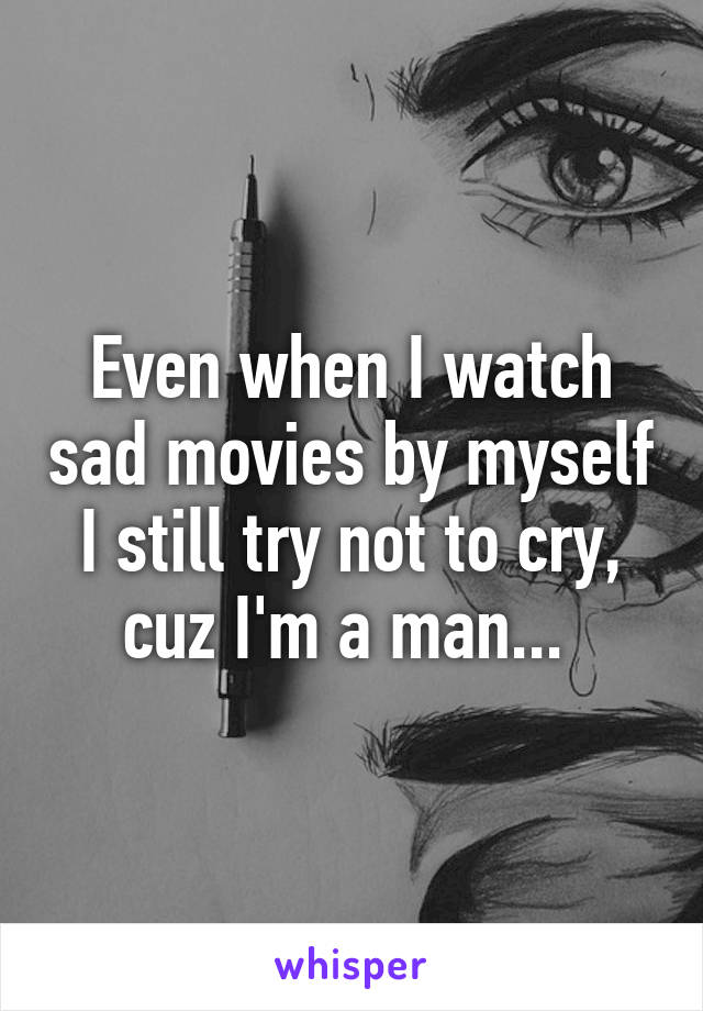 Even when I watch sad movies by myself I still try not to cry, cuz I'm a man... 