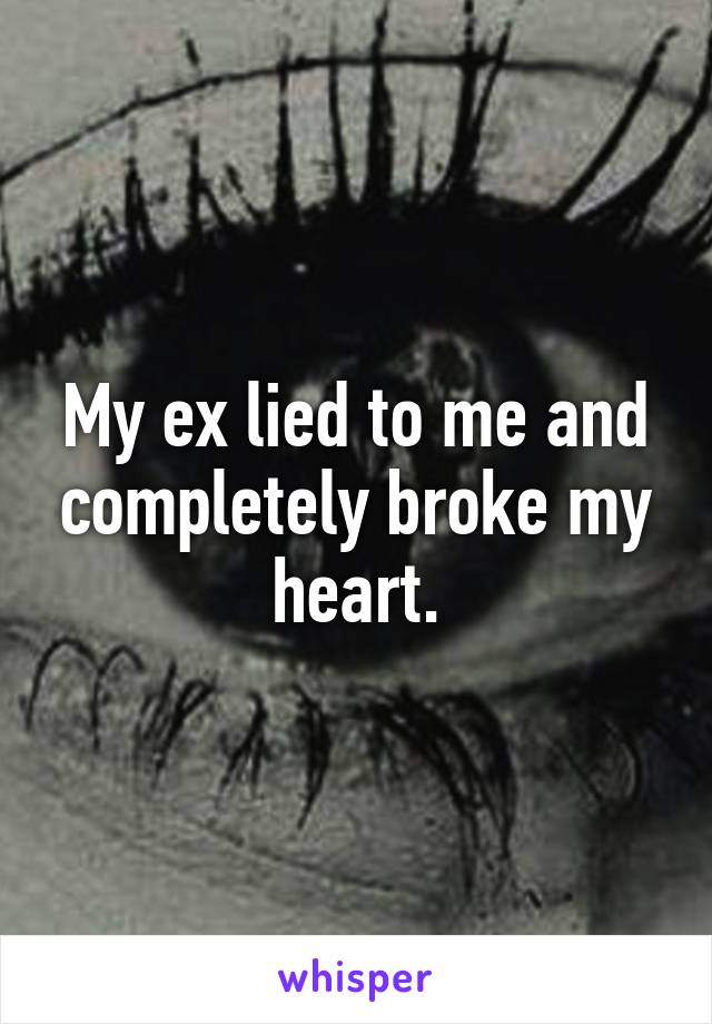 My ex lied to me and completely broke my heart.