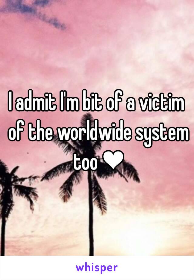 I admit I'm bit of a victim of the worldwide system too ❤