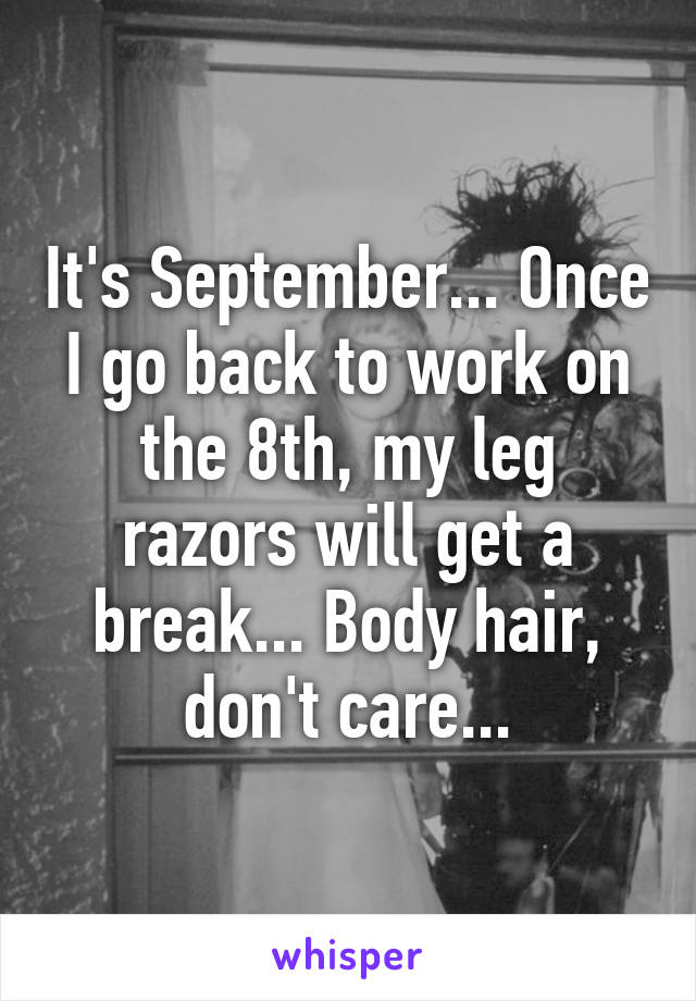 It's September... Once I go back to work on the 8th, my leg razors will get a break... Body hair, don't care...