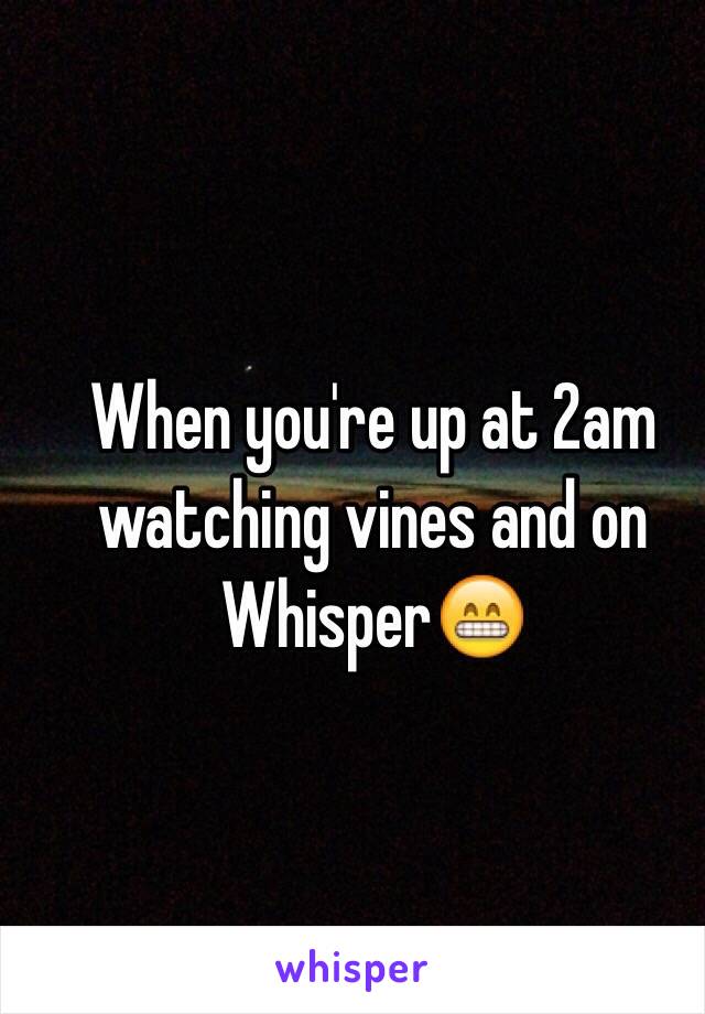 When you're up at 2am watching vines and on Whisper😁