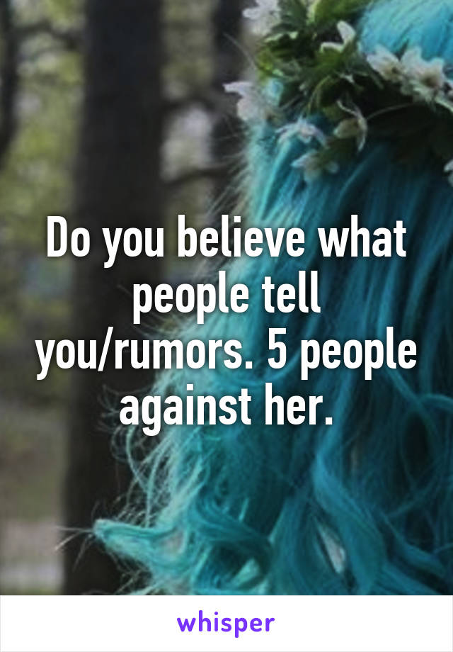 Do you believe what people tell you/rumors. 5 people against her.