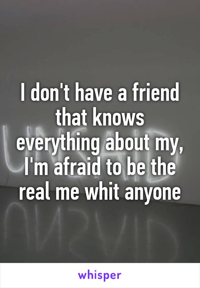 I don't have a friend that knows everything about my, I'm afraid to be the real me whit anyone