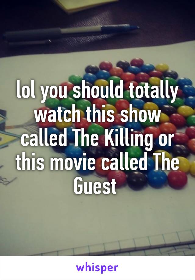 lol you should totally watch this show called The Killing or this movie called The Guest 