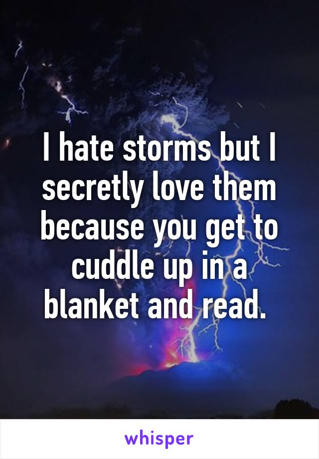 I hate storms but I secretly love them because you get to cuddle up in a blanket and read. 